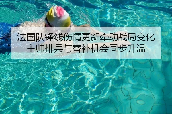 法国队锋线伤情更新牵动战局变化 主帅排兵与替补机会同步升温