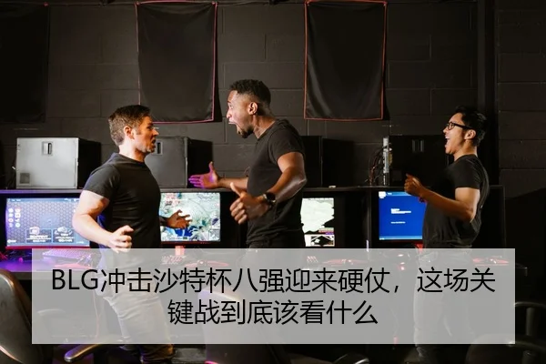 BLG冲击沙特杯八强迎来硬仗，这场关键战到底该看什么